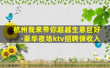 杭州我来带你超越生意巨好-豪华夜场ktv招聘保收入