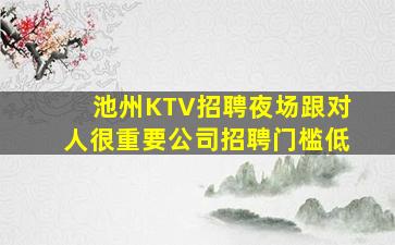 池州KTV招聘夜场跟对人很重要公司招聘门槛低